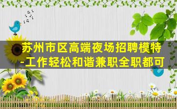 苏州市区高端夜场招聘模特-工作轻松和谐兼职全职都可